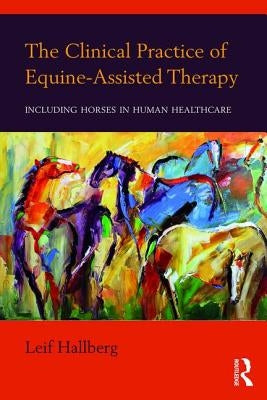 The Clinical Practice of Equine-Assisted Therapy: Including Horses in Human Healthcare by Hallberg, Leif