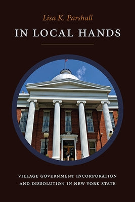 In Local Hands: Village Government Incorporation and Dissolution in New York State by Parshall, Lisa K.