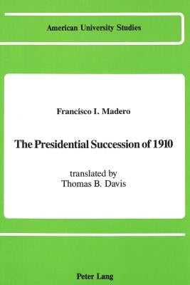 The Presidential Succession of 1910: Translated by Thomas B. Davis by Madero, Francisco I.
