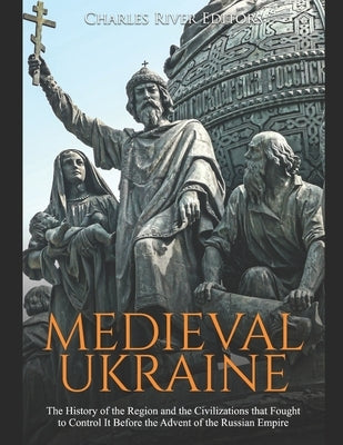 Medieval Ukraine: The History of the Region and the Civilizations that Fought to Control It Before the Advent of the Russian Empire by Charles River Editors