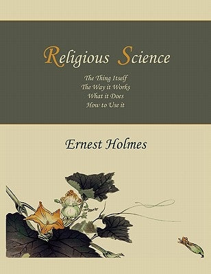 Religious Science: The Thing Itself, The Way it Works, What it Does, How to Use it by Holmes, Ernest