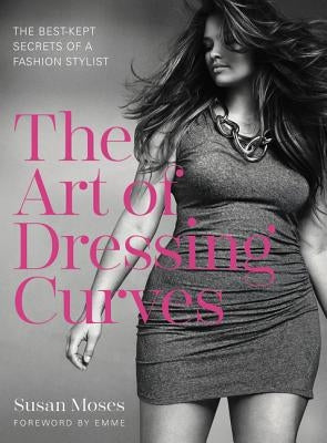 The Art of Dressing Curves: The Best-Kept Secrets of a Fashion Stylist by Moses, Susan