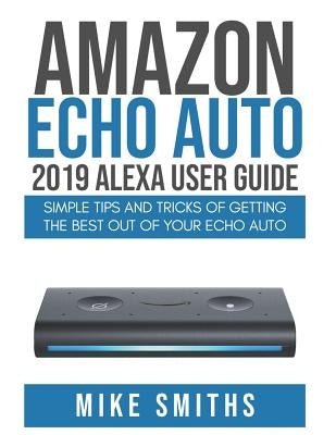 Amazon Echo Auto: 2019 Alexa User Guide: Simple Tips and Tricks of Getting the Best out of your Echo Auto by Smiths, Mike