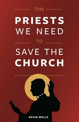 The Priests We Need to Save the Church by Wells, Kevin