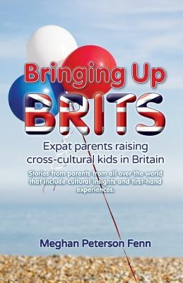 Bringing Up Brits: Expat Parents Raising Cross-Cultural Kids in Britain by Peterson Fenn, Meghan