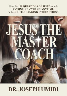 Jesus the Master Coach: How the 100 Questions of Jesus enable ANYONE, ANYWHERE, ANYTIME, to have LIFE-CHANGING INTERACTIONS by Umidi, Joseph