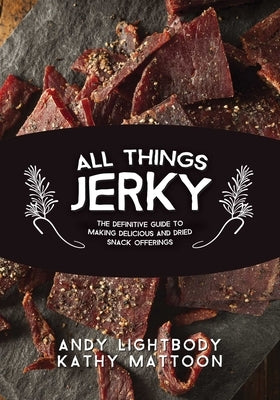 All Things Jerky: The Definitive Guide to Making Delicious Jerky and Dried Snack Offerings by Lightbody, Andy
