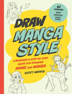 Draw Manga Style: A Beginner's Step-By-Step Guide for Drawing Anime and Manga - 62 Lessons: Basics, Characters, Special Effects by Harris, Scott