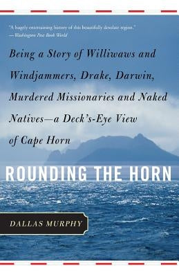 Rounding the Horn: Being the Story of Williwaws and Windjammers, Drake, Darwin, Murdered Missionaries and Naked Natives--A Deck's-Eye Vie by Murphy, Dallas