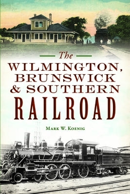 The Wilmington, Brunswick & Southern Railroad by Koenig, Mark W.