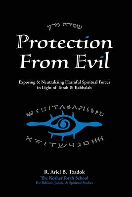 Protection From Evil: Exposing & Neutralizing Harmful Spiritual Forces in Light of Torah & Kabbalah by Tzadok, Ariel B.