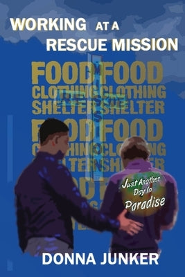 Working at a Rescue Mission: Just Another Day in Paradise by Junker, Donna