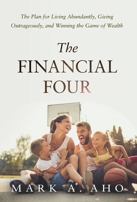 The Financial Four: The Plan for Living Abundantly, Giving Outrageously, and Winning the Game of Wealth by Aho, Mark a.