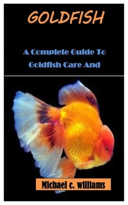 Goldfish: A Complete Guide To Goldfish Care And Management by C. Williams, Michael