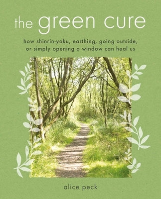 The Green Cure: How Shinrin-Yoku, Earthing, Going Outside, or Simply Opening a Window Can Heal Us by Peck, Alice