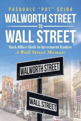 Walworth Street to Wall Street: Back Office Clerk to Investment Banker: A Wall Street Memoir by Scida, Pasquale Pat