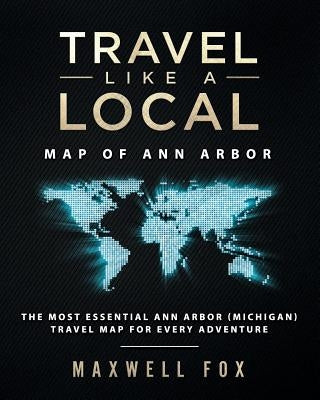 Travel Like a Local - Map of Ann Arbor: The Most Essential Ann Arbor (Michigan) Travel Map for Every Adventure by Fox, Maxwell