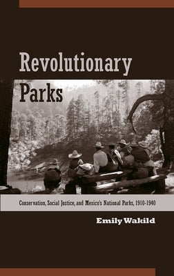 Revolutionary Parks: Conservation, Social Justice, and Mexico's National Parks, 1910-1940 by Wakild, Emily
