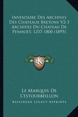 Inventaire Des Archives Des Chateaux Bretons V2-3 Archives Du Chateau De Penhoet, 1237-1800 (1895) by Le Marquis de l'Estourbeillon