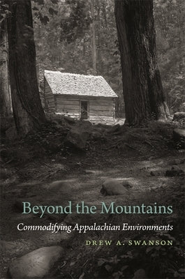 Beyond the Mountains: Commodifying Appalachian Environments by Swanson, Drew a.