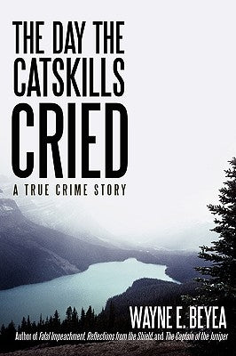 The Day the Catskills Cried: A True Crime Story by Beyea, Wayne E.