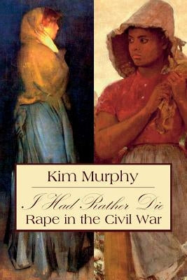 I Had Rather Die: Rape in the Civil War by Murphy, Kim