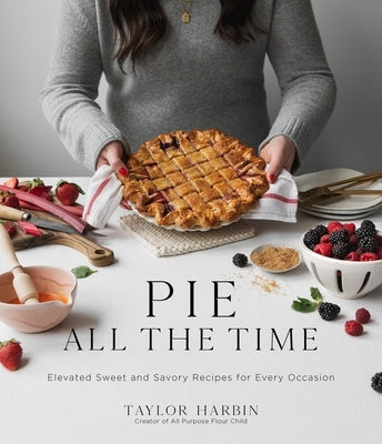 Pie All the Time: Elevated Sweet and Savory Recipes for Every Occasion by Harbin, Taylor