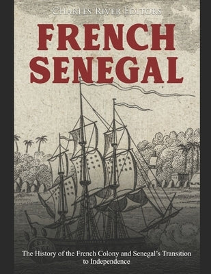 French Senegal: The History of the French Colony and Senegal's Transition to Independence by Charles River Editors
