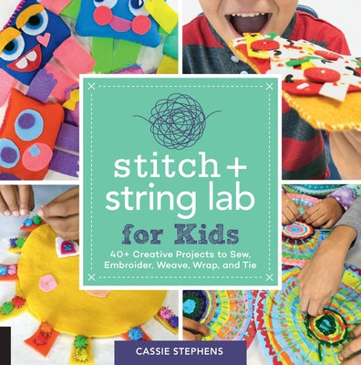 Stitch and String Lab for Kids: 40+ Creative Projects to Sew, Embroider, Weave, Wrap, and Tie by Stephens, Cassie