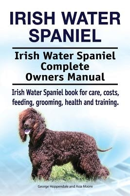 Irish Water Spaniel. Irish Water Spaniel Complete Owners Manual. Irish Water Spaniel book for care, costs, feeding, grooming, health and training. by Moore, Asia