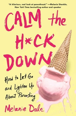 Calm the H*ck Down: How to Let Go and Lighten Up about Parenting by Dale, Melanie