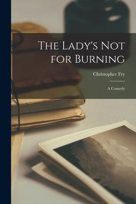 The Lady's Not for Burning; a Comedy by Fry, Christopher 1907-2005