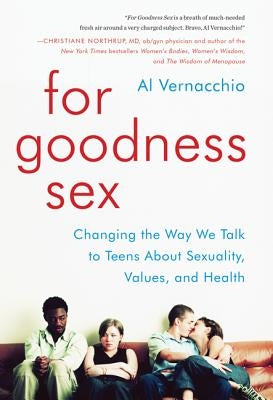 For Goodness Sex: Changing the Way We Talk to Teens about Sexuality, Values, and Health by Vernacchio, Al