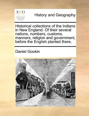 Historical Collections of the Indians in New England. of Their Several Nations, Numbers, Customs, Manners, Religion and Government, Before the English by Gookin, Daniel