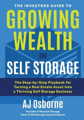 The Investors Guide to Growing Wealth in Self Storage: The Step-By-Step Playbook for Turning a Real Estate Asset Into a Thriving Self Storage Business by Osborne, Aj