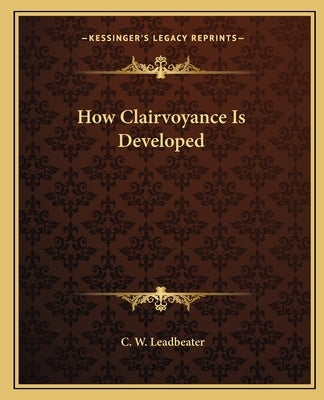 How Clairvoyance Is Developed by Leadbeater, C. W.