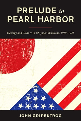 Prelude to Pearl Harbor: Ideology and Culture in Us-Japan Relations, 1919-1941 by Gripentrog, John