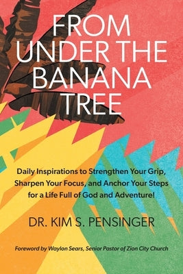 From Under the Banana Tree: Daily Inspirations to Strengthen Your Grip, Sharpen Your Focus, and Anchor Your Steps for a Life full of God and Adven by Pensinger, Kim