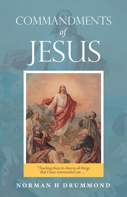 Commandments of Jesus: Teaching Them to Observe All Things That I Have Commanded You ... by Drummond, Norman H.