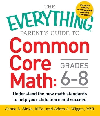 The Everything Parent's Guide to Common Core Math Grades 6-8: Understand the New Math Standards to Help Your Child Learn and Succeed by Sirois, Jamie L.