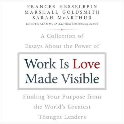Work Is Love Made Visible Lib/E: A Collection of Essays about the Power of Finding Your Purpose from the World's Greatest Thought Leaders by Hesselbein, Frances