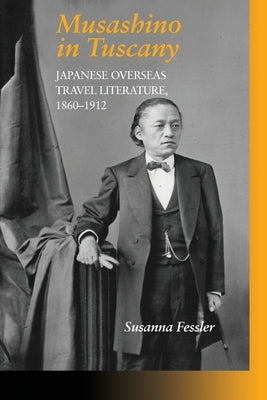 Musashino in Tuscany: Japanese Overseas Travel Literature, 1860-1912 by Fessler, Susanna