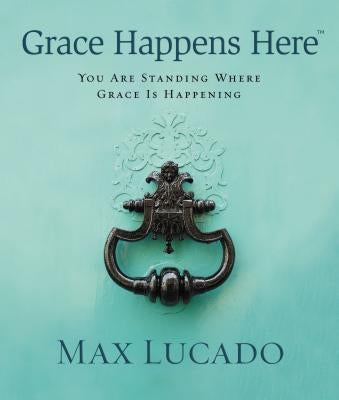 Grace Happens Here: You Are Standing Where Grace Is Happening by Lucado, Max