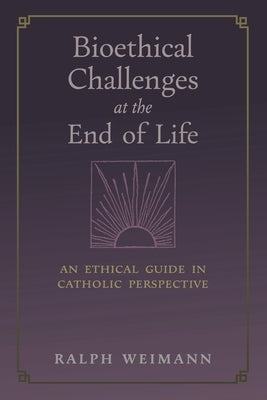 Bioethical Challenges at the End of Life: An Ethical Guide in Catholic Perspective by Weimann, Ralph