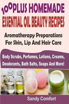 100 Plus Homemade Essential Oil Beauty Recipes: Aromatherapy Preparations For Skin, Lip And Hair Care (Body Scrubs, Perfumes, Lotions, Creams, Deodora by Comfort, Sandy