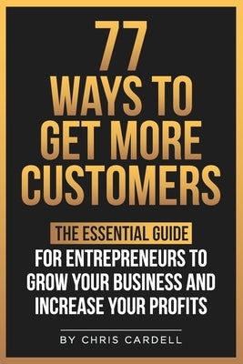 77 Ways To Get More Customers - The Essential Guide for Entrepreneurs To Grow Your Business and Increase Your Profits by Cardell, Chris