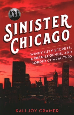 Sinister Chicago: Windy City Secrets, Urban Legends, and Sordid Characters by Cramer, Kali Joy