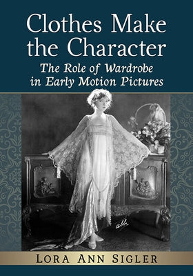 Clothes Make the Character: The Role of Wardrobe in Early Motion Pictures by Sigler, Lora Ann