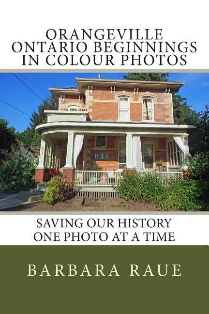 Orangeville Ontario Beginnings in Colour Photos: Saving Our History One Photo at a Time by Raue, Barbara