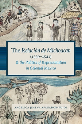 The Relación de Michoacán (1539-1541) and the Politics of Representation in Colonial Mexico by Afanador-Pujol, Ang&#233;lica Jimena